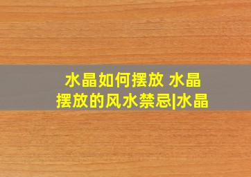 水晶如何摆放 水晶摆放的风水禁忌|水晶